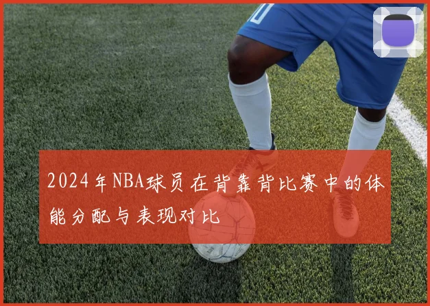 2024年NBA球员在背靠背比赛中的体能分配与表现对比