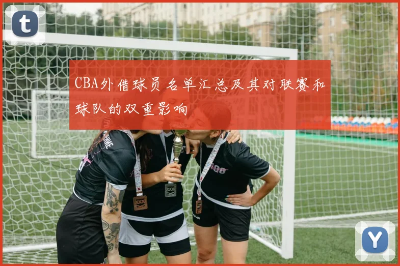CBA外借球员名单汇总及其对联赛和球队的双重影响