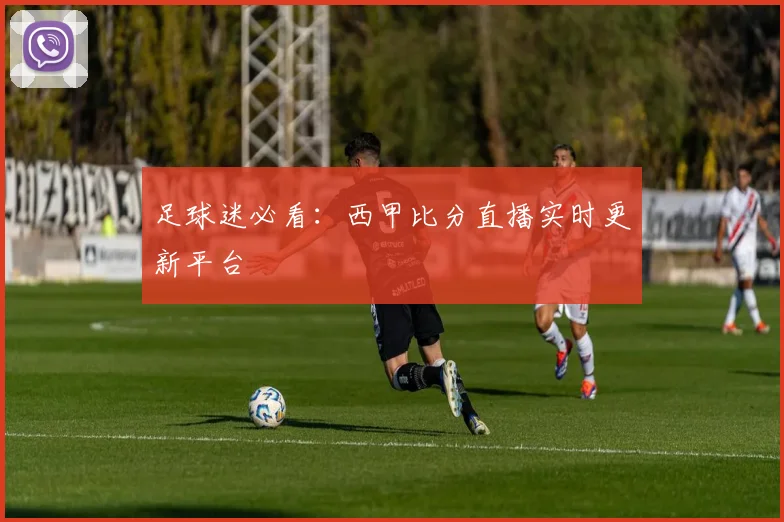 足球迷必看：西甲比分直播实时更新平台