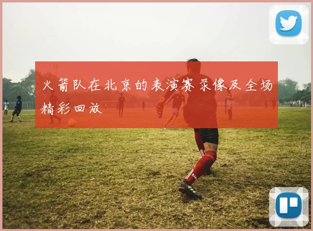 火箭队在北京的表演赛录像及全场精彩回放