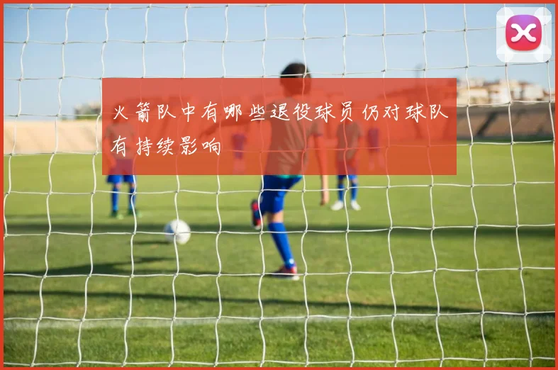 火箭队中有哪些退役球员仍对球队有持续影响